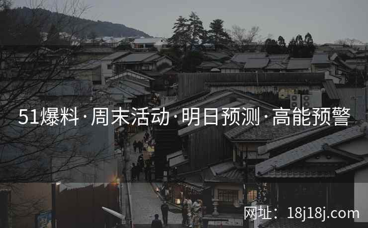51爆料·周末活动·明日预测·高能预警