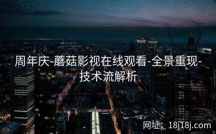 周年庆-蘑菇影视在线观看-全景重现-技术流解析