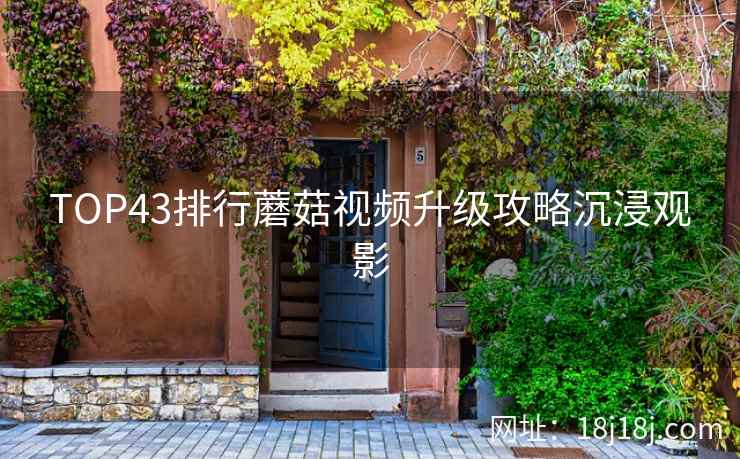 TOP43排行蘑菇视频升级攻略沉浸观影