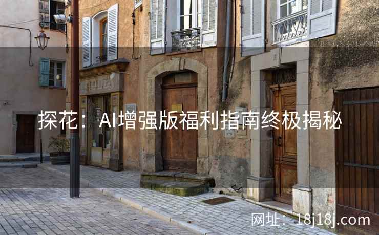 探花：AI增强版福利指南终极揭秘