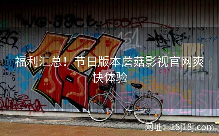 福利汇总！节日版本蘑菇影视官网爽快体验