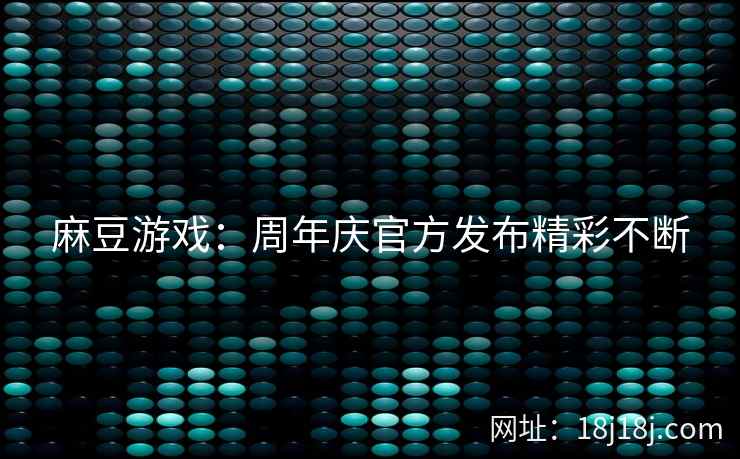 麻豆游戏：周年庆官方发布精彩不断