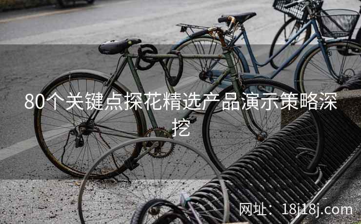 80个关键点探花精选产品演示策略深挖