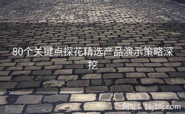 80个关键点探花精选产品演示策略深挖
