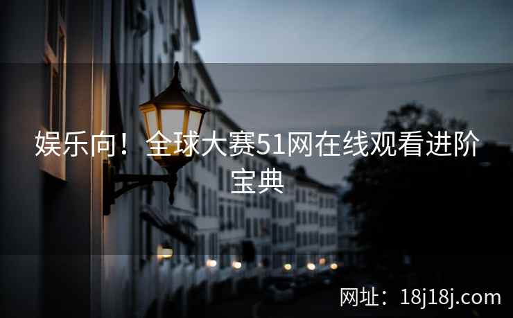 娱乐向！全球大赛51网在线观看进阶宝典